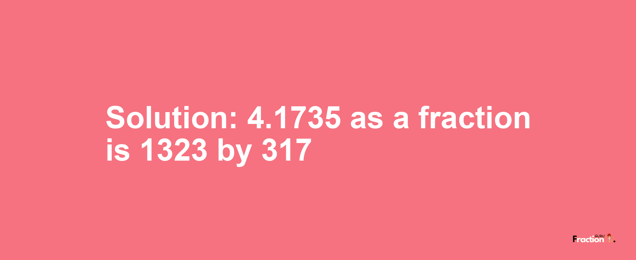 Solution:4.1735 as a fraction is 1323/317